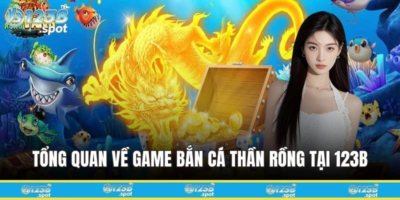 Tổng quan chung về Bắn Cá Thần Rồng tại 123B